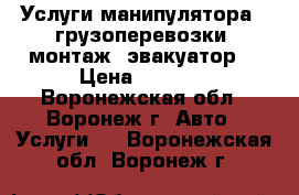 Услуги манипулятора - грузоперевозки, монтаж, эвакуатор. › Цена ­ 1 200 - Воронежская обл., Воронеж г. Авто » Услуги   . Воронежская обл.,Воронеж г.